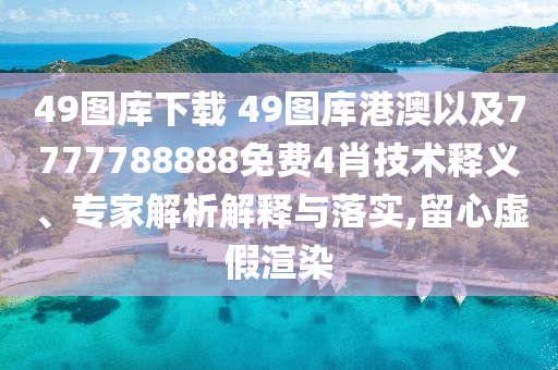 49圖庫下載?49圖庫港澳以及7777788888免費(fèi)4肖技術(shù)釋義、專家解析解釋與落實(shí),留心虛假渲染