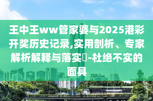 王中王ww管家婆與2025港彩開獎歷史記錄,實(shí)用剖析、專家解析解釋與落實(shí)?-杜絕不實(shí)的面具