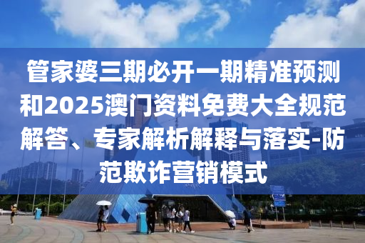 管家婆三期必開一期精準(zhǔn)預(yù)測(cè)和2025澳門資料免費(fèi)大全規(guī)范解答、專家解析解釋與落實(shí)-防范欺詐營(yíng)銷模式