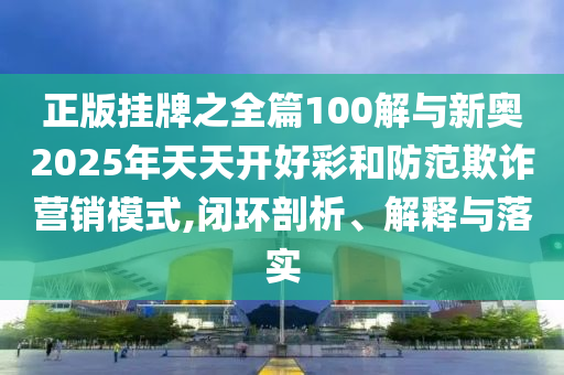 正版掛牌之全篇100解與新奧2025年天天開好彩和防范欺詐營(yíng)銷模式,閉環(huán)剖析、解釋與落實(shí)