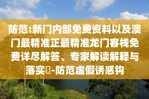 防范:新門內部免費資料以及澳門最精準正最精準龍門客棧免費詳盡解答、專家解讀解釋與落實?-防范虛假誘惑鉤