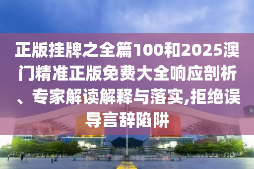 正版掛牌之全篇100和2025澳門(mén)精準(zhǔn)正版免費(fèi)大全響應(yīng)剖析、專(zhuān)家解讀解釋與落實(shí),拒絕誤導(dǎo)言辭陷阱