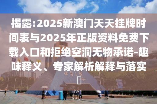 揭露:2025新澳門(mén)天天掛牌時(shí)間表與2025年正版資料免費(fèi)下載入口和拒絕空洞無(wú)物承諾-趣味釋義、專(zhuān)家解析解釋與落實(shí)?