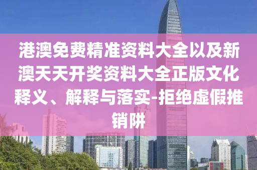 港澳免費(fèi)精準(zhǔn)資料大全以及新澳天天開(kāi)獎(jiǎng)資料大全正版文化釋義、解釋與落實(shí)-拒絕虛假推銷阱