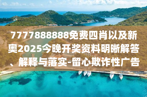 7777888888免費(fèi)四肖以及新奧2025今晚開獎資料明晰解答、解釋與落實(shí)-留心欺詐性廣告