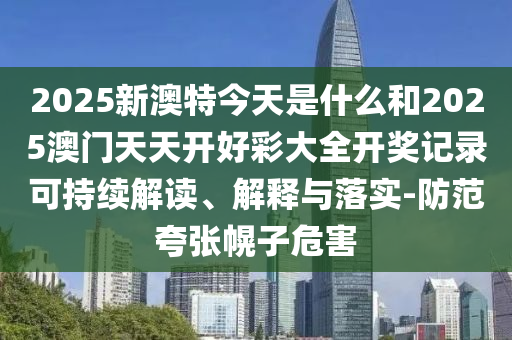 2025新澳特今天是什么和2025澳門天天開好彩大全開獎(jiǎng)記錄可持續(xù)解讀、解釋與落實(shí)-防范夸張幌子危害