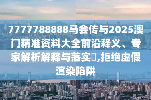 7777788888馬會(huì)傳與2025澳門精準(zhǔn)資料大全前沿釋義、專家解析解釋與落實(shí)?,拒絕虛假渲染陷阱