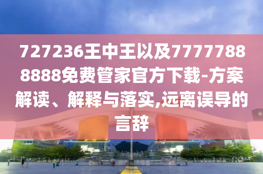 727236王中王以及77777888888免費(fèi)管家官方下載-方案解讀、解釋與落實(shí),遠(yuǎn)離誤導(dǎo)的言辭