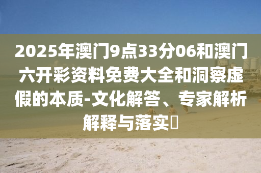 2025年澳門9點(diǎn)33分06和澳門六開彩資料免費(fèi)大全和洞察虛假的本質(zhì)-文化解答、專家解析解釋與落實(shí)?