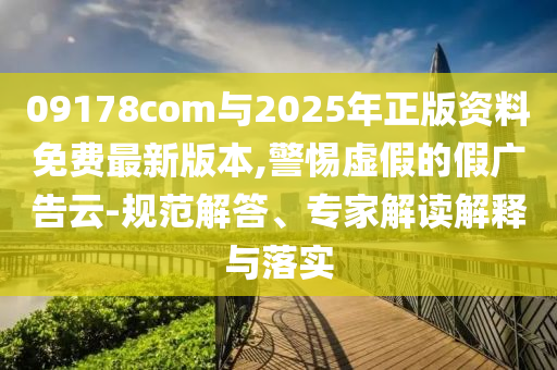 09178com與2025年正版資料免費(fèi)最新版本,警惕虛假的假廣告云-規(guī)范解答、專家解讀解釋與落實(shí)
