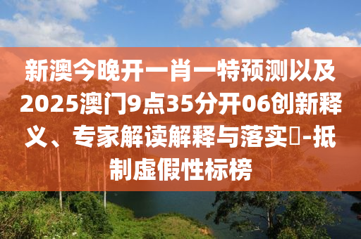 新澳今晚開(kāi)一肖一特預(yù)測(cè)以及2025澳門(mén)9點(diǎn)35分開(kāi)06創(chuàng)新釋義、專(zhuān)家解讀解釋與落實(shí)?-抵制虛假性標(biāo)榜