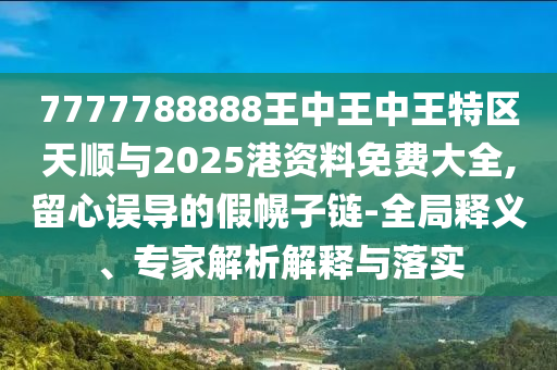 7777788888王中王中王特區(qū)天順與2025港資料免費(fèi)大全,留心誤導(dǎo)的假幌子鏈-全局釋義、專(zhuān)家解析解釋與落實(shí)
