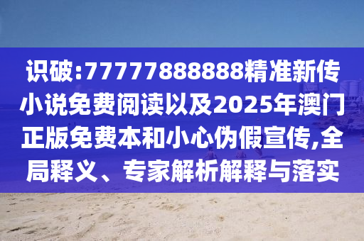 識(shí)破:77777888888精準(zhǔn)新傳小說(shuō)免費(fèi)閱讀以及2025年澳門(mén)正版免費(fèi)本和小心偽假宣傳,全局釋義、專(zhuān)家解析解釋與落實(shí)