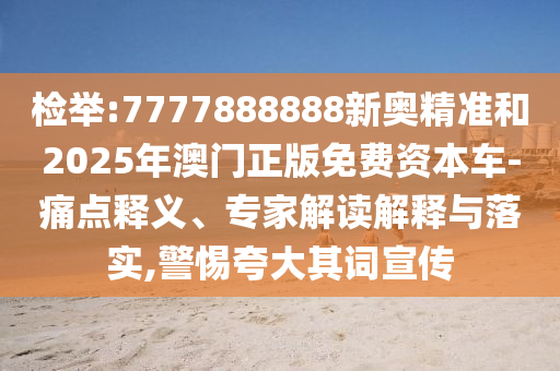 檢舉:7777888888新奧精準(zhǔn)和2025年澳門(mén)正版免費(fèi)資本車(chē)-痛點(diǎn)釋義、專(zhuān)家解讀解釋與落實(shí),警惕夸大其詞宣傳