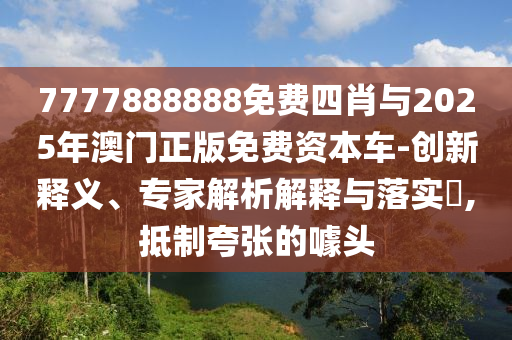 7777888888免費(fèi)四肖與2025年澳門(mén)正版免費(fèi)資本車(chē)-創(chuàng)新釋義、專(zhuān)家解析解釋與落實(shí)?,抵制夸張的噱頭