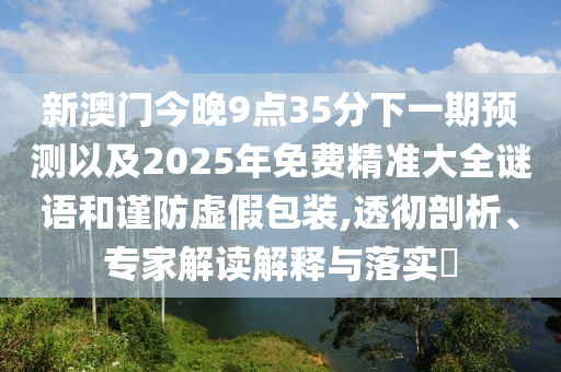 新澳門(mén)今晚9點(diǎn)35分下一期預(yù)測(cè)以及2025年免費(fèi)精準(zhǔn)大全謎語(yǔ)和謹(jǐn)防虛假包裝,透徹剖析、專(zhuān)家解讀解釋與落實(shí)?