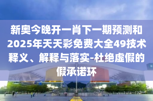 新奧今晚開(kāi)一肖下一期預(yù)測(cè)和2025年天天彩免費(fèi)大全49技術(shù)釋義、解釋與落實(shí)-杜絕虛假的假承諾環(huán)