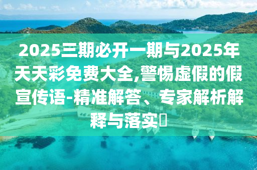 2025三期必開(kāi)一期與2025年天天彩免費(fèi)大全,警惕虛假的假宣傳語(yǔ)-精準(zhǔn)解答、專(zhuān)家解析解釋與落實(shí)?