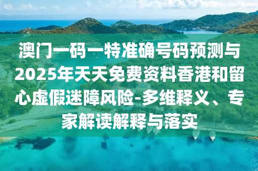 澳門一碼一特準(zhǔn)確號碼預(yù)測與2025年天天免費(fèi)資料香港和留心虛假迷障風(fēng)險(xiǎn)-多維釋義、專家解讀解釋與落實(shí)