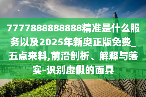 7777888888888精準(zhǔn)是什么服務(wù)以及2025年新奧正版免費(fèi)_五點(diǎn)來料,前沿剖析、解釋與落實(shí)-識別虛假的面具
