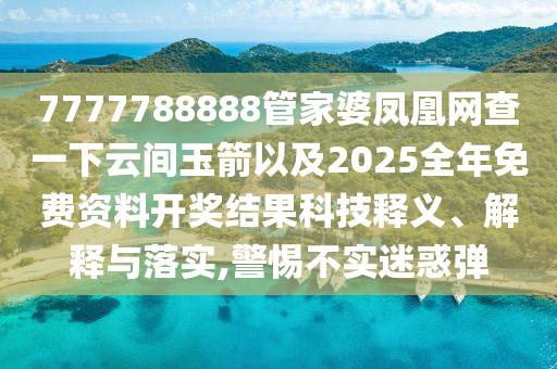 7777788888管家婆鳳凰網(wǎng)查一下云間玉箭以及2025全年免費(fèi)資料開獎(jiǎng)結(jié)果科技釋義、解釋與落實(shí),警惕不實(shí)迷惑彈