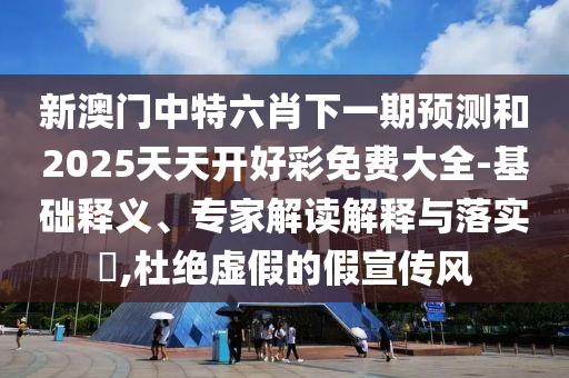新澳門中特六肖下一期預(yù)測和2025天天開好彩免費(fèi)大全-基礎(chǔ)釋義、專家解讀解釋與落實(shí)?,杜絕虛假的假宣傳風(fēng)