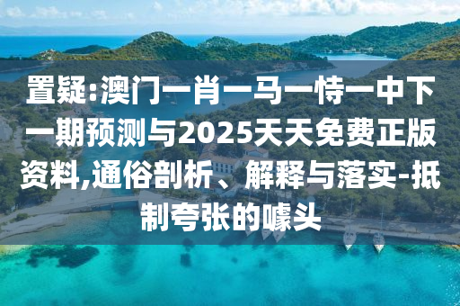 置疑:澳門一肖一馬一恃一中下一期預(yù)測與2025天天免費(fèi)正版資料,通俗剖析、解釋與落實(shí)-抵制夸張的噱頭